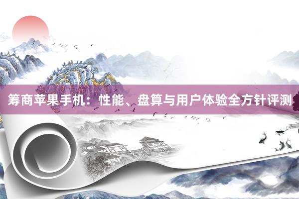 筹商苹果手机：性能、盘算与用户体验全方针评测