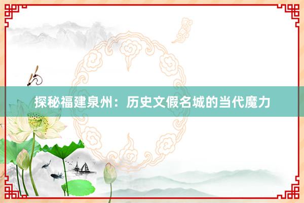 探秘福建泉州：历史文假名城的当代魔力