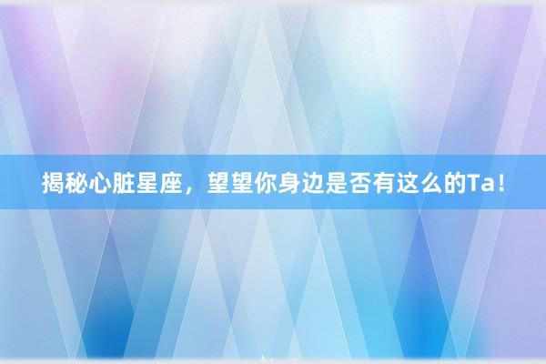 揭秘心脏星座，望望你身边是否有这么的Ta！