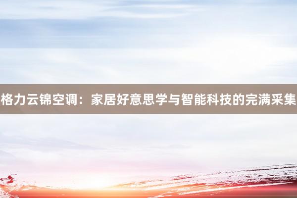 格力云锦空调：家居好意思学与智能科技的完满采集