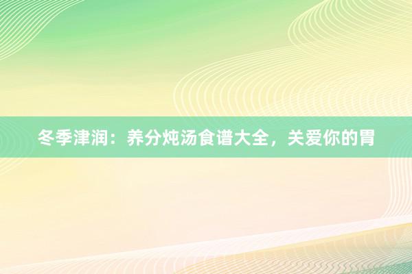 冬季津润：养分炖汤食谱大全，关爱你的胃