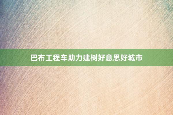 巴布工程车助力建树好意思好城市