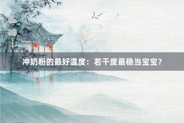 冲奶粉的最好温度：若干度最稳当宝宝？