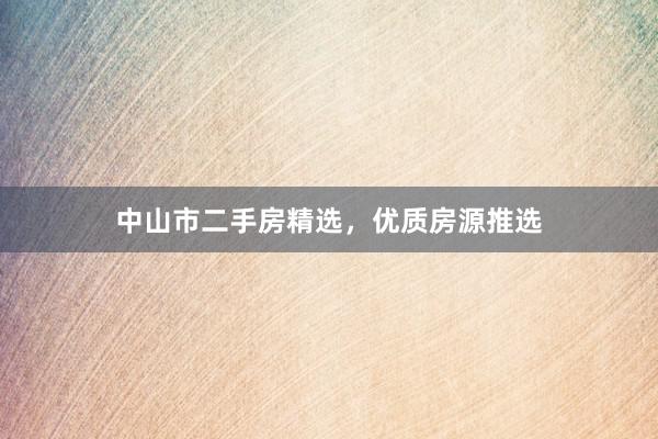 中山市二手房精选，优质房源推选