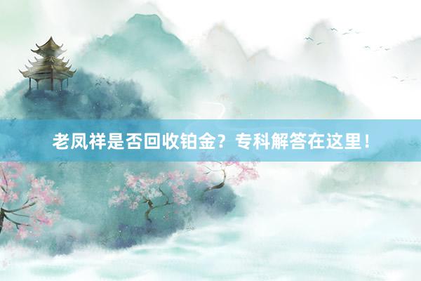 老凤祥是否回收铂金？专科解答在这里！