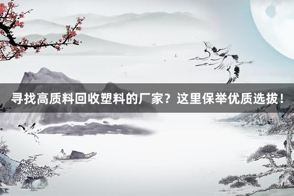 寻找高质料回收塑料的厂家？这里保举优质选拔！