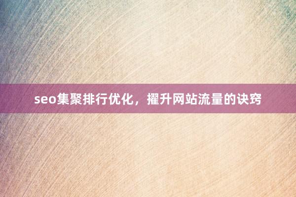 seo集聚排行优化，擢升网站流量的诀窍
