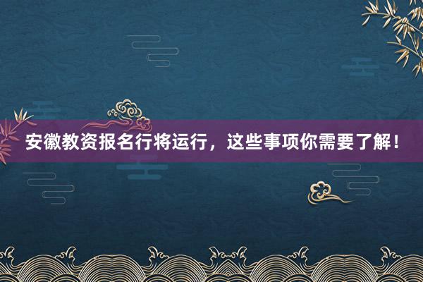 安徽教资报名行将运行，这些事项你需要了解！