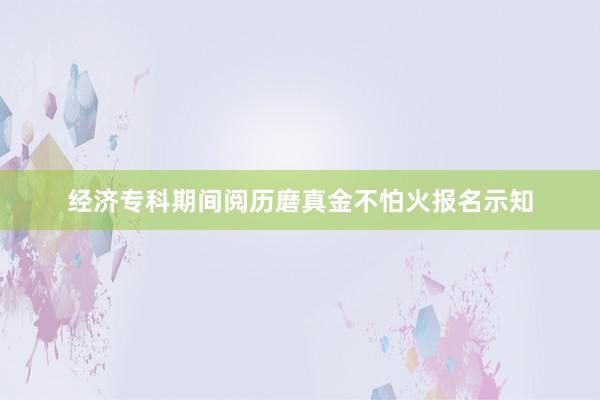经济专科期间阅历磨真金不怕火报名示知